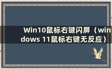 Win10鼠标右键闪屏（windows 11鼠标右键无反应）